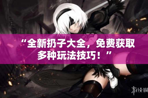“全新扔子大全，免费获取多种玩法技巧！”