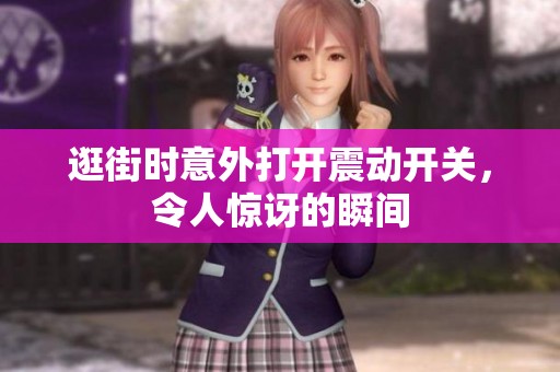 逛街时意外打开震动开关，令人惊讶的瞬间