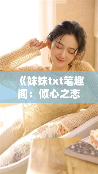 《妹妹txt笔趣阁：倾心之恋的甜蜜篇章》