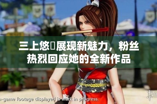 三上悠亜展现新魅力，粉丝热烈回应她的全新作品