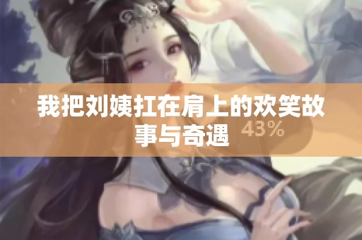我把刘姨扛在肩上的欢笑故事与奇遇