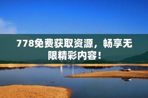 778免费获取资源，畅享无限精彩内容！