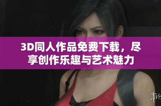 3D同人作品免费下载，尽享创作乐趣与艺术魅力