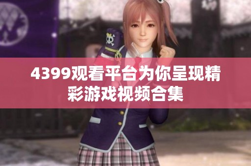 4399观看平台为你呈现精彩游戏视频合集