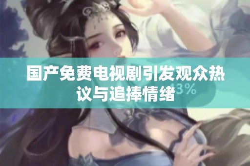 国产免费电视剧引发观众热议与追捧情绪
