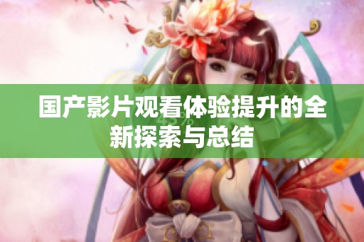 国产影片观看体验提升的全新探索与总结