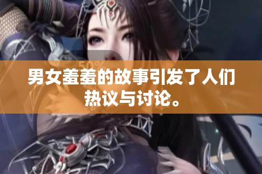 男女羞羞的故事引发了人们热议与讨论。