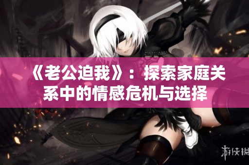 《老公迫我》：探索家庭关系中的情感危机与选择