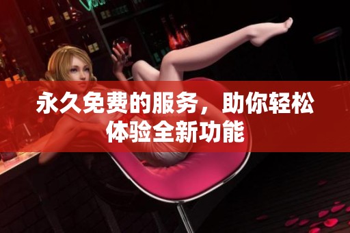 永久免费的服务，助你轻松体验全新功能