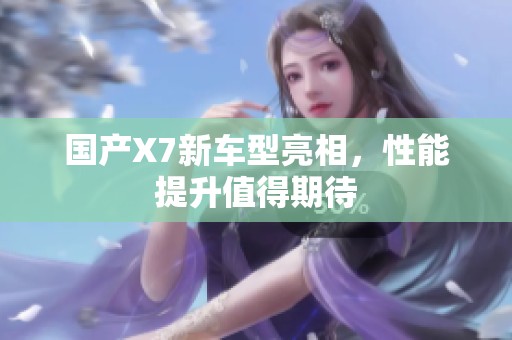 国产X7新车型亮相，性能提升值得期待