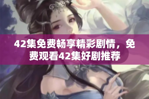 42集免费畅享精彩剧情，免费观看42集好剧推荐