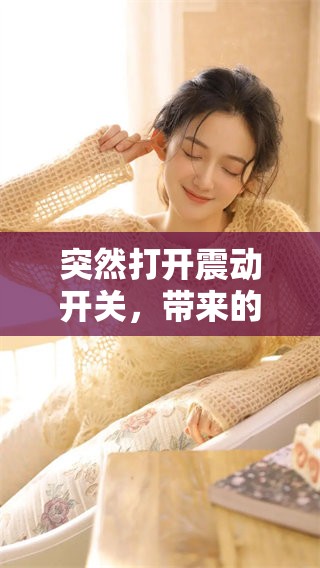 突然打开震动开关，带来的意外体验与感受