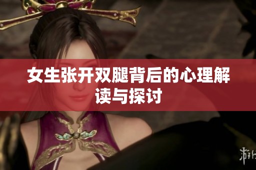 女生张开双腿背后的心理解读与探讨