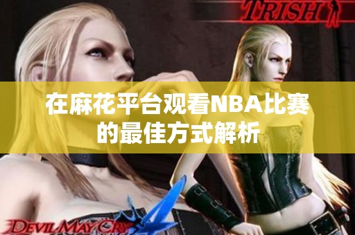 在麻花平台观看NBA比赛的最佳方式解析