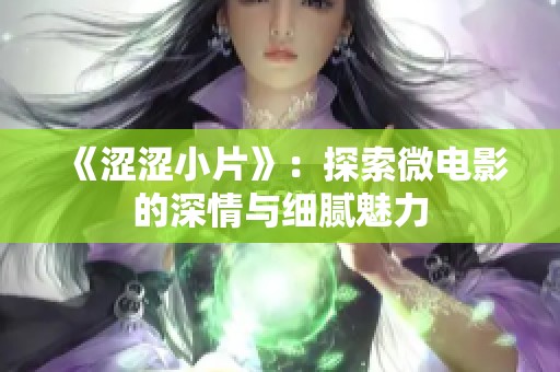 《涩涩小片》：探索微电影的深情与细腻魅力