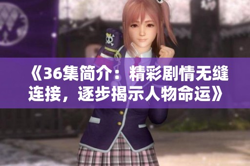 《36集简介：精彩剧情无缝连接，逐步揭示人物命运》