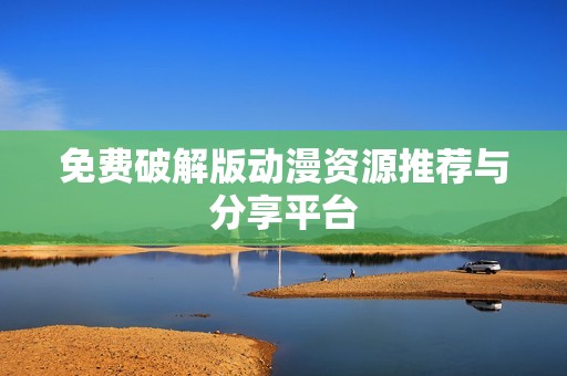 免费破解版动漫资源推荐与分享平台