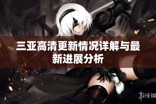 三亚高清更新情况详解与最新进展分析