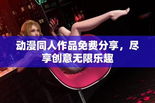 动漫同人作品免费分享，尽享创意无限乐趣