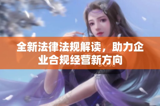 全新法律法规解读，助力企业合规经营新方向