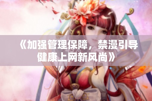 《加强管理保障，禁漫引导健康上网新风尚》