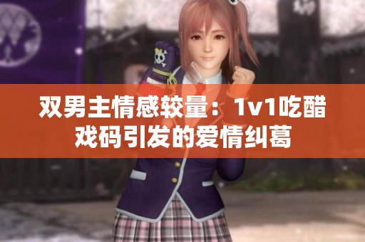 双男主情感较量：1v1吃醋戏码引发的爱情纠葛