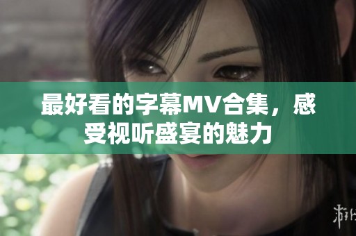 最好看的字幕MV合集，感受视听盛宴的魅力