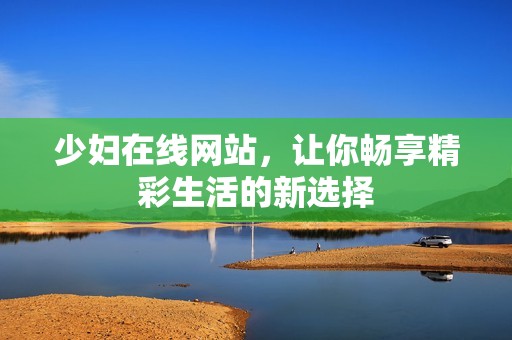 少妇在线网站，让你畅享精彩生活的新选择