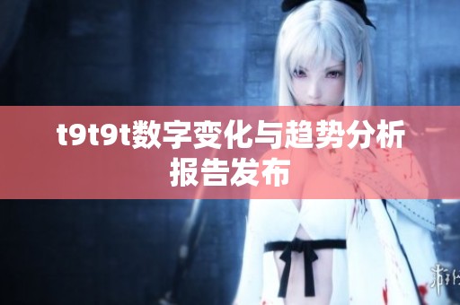 t9t9t数字变化与趋势分析报告发布