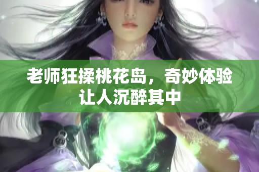 老师狂揉桃花岛，奇妙体验让人沉醉其中