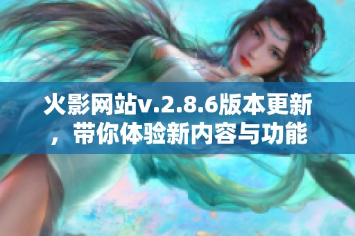 火影网站v.2.8.6版本更新，带你体验新内容与功能