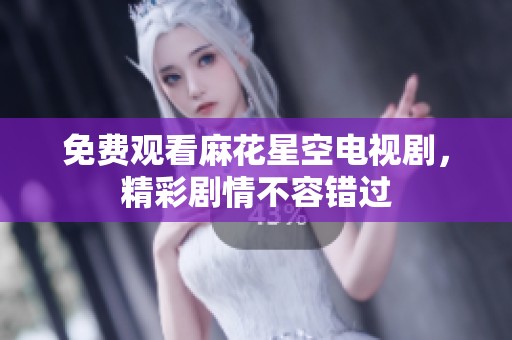 免费观看麻花星空电视剧，精彩剧情不容错过