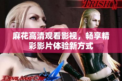 麻花高清观看影视，畅享精彩影片体验新方式