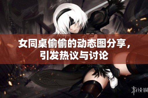女同桌偷偷的动态图分享，引发热议与讨论