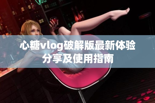 心糖vlog破解版最新体验分享及使用指南