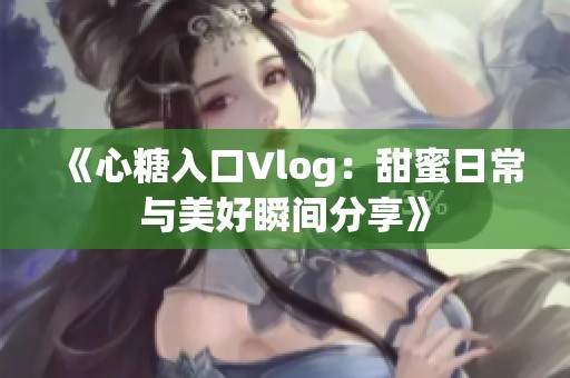 《心糖入口Vlog：甜蜜日常与美好瞬间分享》