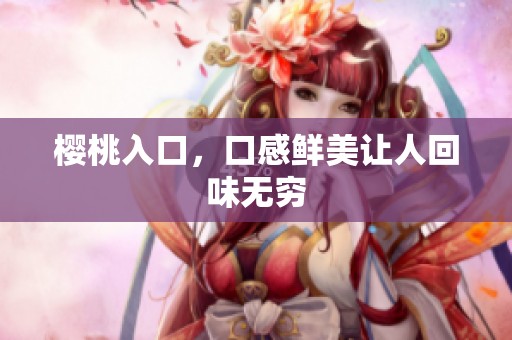 樱桃入口，口感鲜美让人回味无穷