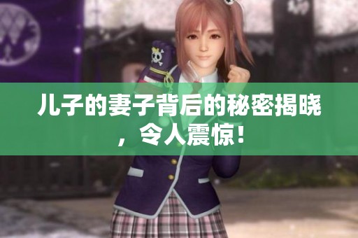 儿子的妻子背后的秘密揭晓，令人震惊！