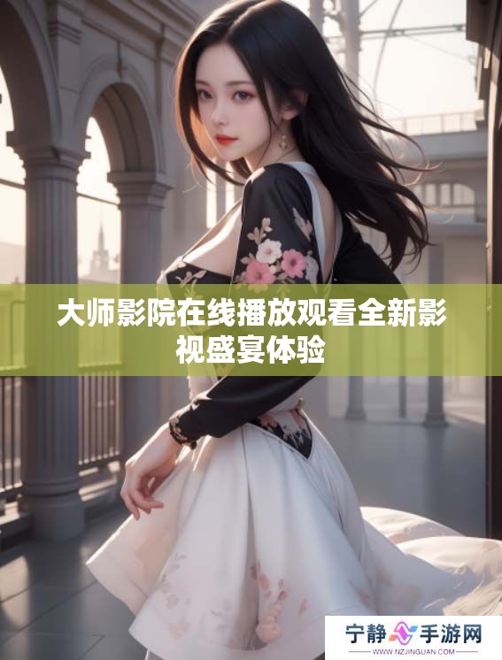 大师影院在线播放观看全新影视盛宴体验
