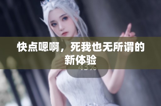 快点嗯啊，死我也无所谓的新体验