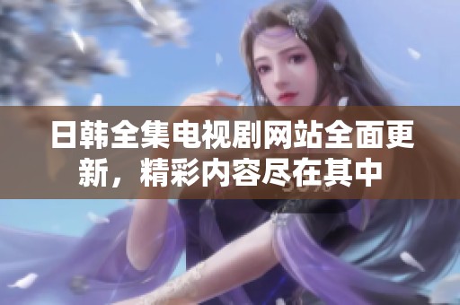 日韩全集电视剧网站全面更新，精彩内容尽在其中