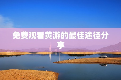 免费观看黄游的最佳途径分享