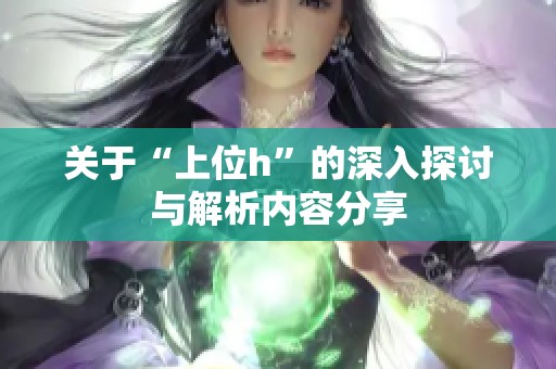 关于“上位h”的深入探讨与解析内容分享