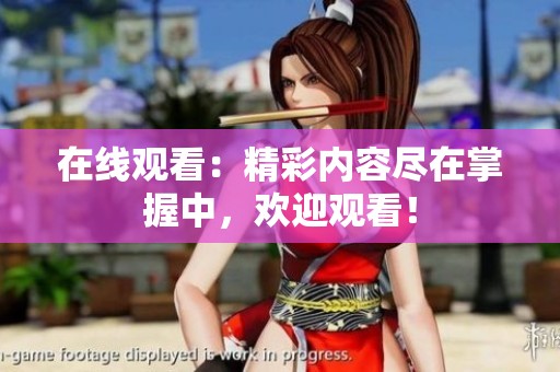 在线观看：精彩内容尽在掌握中，欢迎观看！