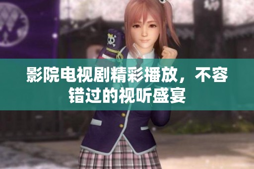 影院电视剧精彩播放，不容错过的视听盛宴