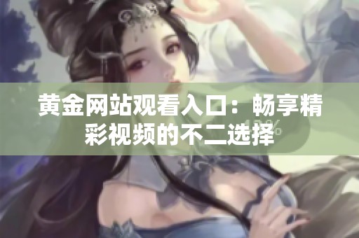 黄金网站观看入口：畅享精彩视频的不二选择