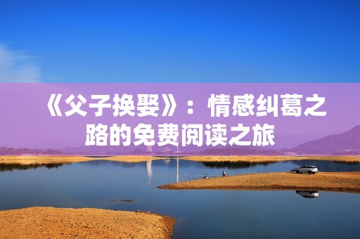 《父子换娶》：情感纠葛之路的免费阅读之旅