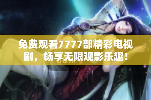 免费观看7777部精彩电视剧，畅享无限观影乐趣！