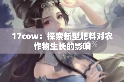 17cow：探索新型肥料对农作物生长的影响