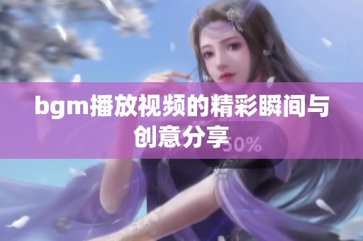 bgm播放视频的精彩瞬间与创意分享